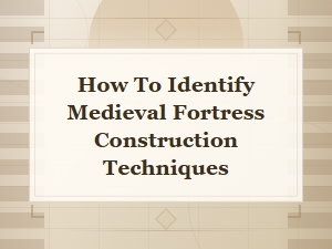 Medieval Fortress Construction Techniques: How to Identify Stone and Building Methods