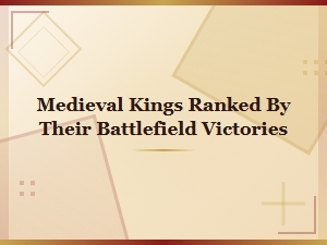 Medieval Kings Ranked by Their Battlefield Victories