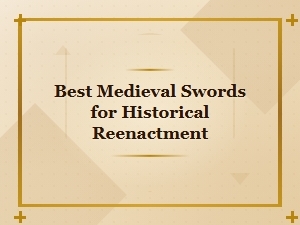 Best Medieval Swords for Historical Reenactment | Top Picks and Buying Guide