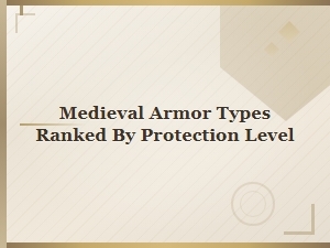 Medieval Armor Types Ranked by Protection Level: a Complete Guide